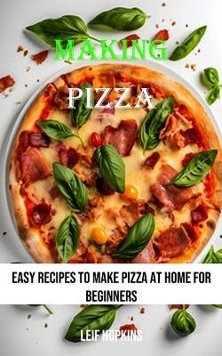 Making Pizza: Easy Recipes to Make Pizza at Home for Beginners - Leif Hopkins - cover