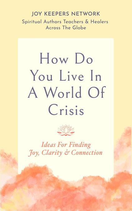How Do You Live In A World Of Crisis: Ideas For Finding Joy, Clarity & Connection