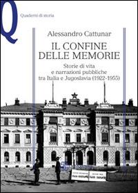 Il confine delle memorie. Storie di vita e narrazioni pubbliche tra Italia e Jugoslavia (1922-1955) - Alessandro Cattunar - copertina