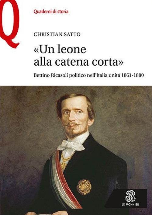 «Un leone alla catena corta». Bettino Ricasoli politico nell'Italia unita (1861-1880) - Christian Satto - copertina