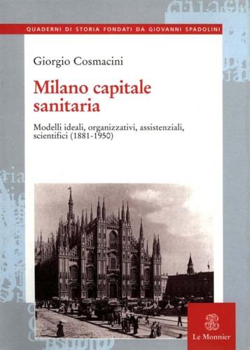 Milano capitale sanitaria. Modelli ideali, organizzativi, assistenziali, scientifici (1881-1950) - Giorgio Cosmacini - copertina