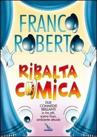 Ribalta comica. Due commedie brillanti in tre atti, scena fissa, ambiente attuale - Franco Roberto - copertina