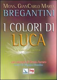 I colori di Luca. Il Vangelo di Luca. Con racconti di Bruno Ferrero - Giancarlo Maria Bregantini - copertina