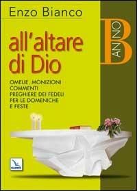 All'altare di Dio. Omelie, monizioni, commenti, preghiere dei fedeli per le domeniche e feste. Anno B - Enzo Bianco - copertina