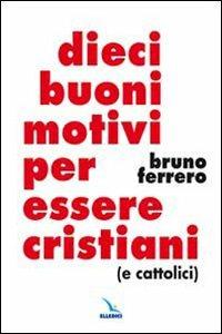 Dieci buoni motivi per essere cristiani (e cattolici) - Bruno Ferrero - copertina