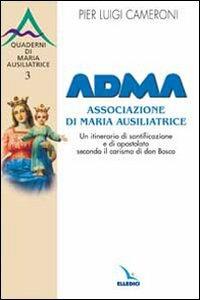 ADMA. Associazione di Maria Ausiliatrice. Un itinerario di santificazione e di apostolato secondo il carisma salesiano - Pierluigi Cameroni - copertina