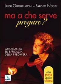 Ma a che serve pregare? Importanza ed efficacia della preghiera - Luigi Guglielmoni,Fausto Negri,Fausto Negri - copertina