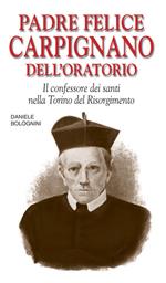 Padre Felice Carpignano dell'Oratorio. Il confessore dei santi nella Torino del Risorgimento