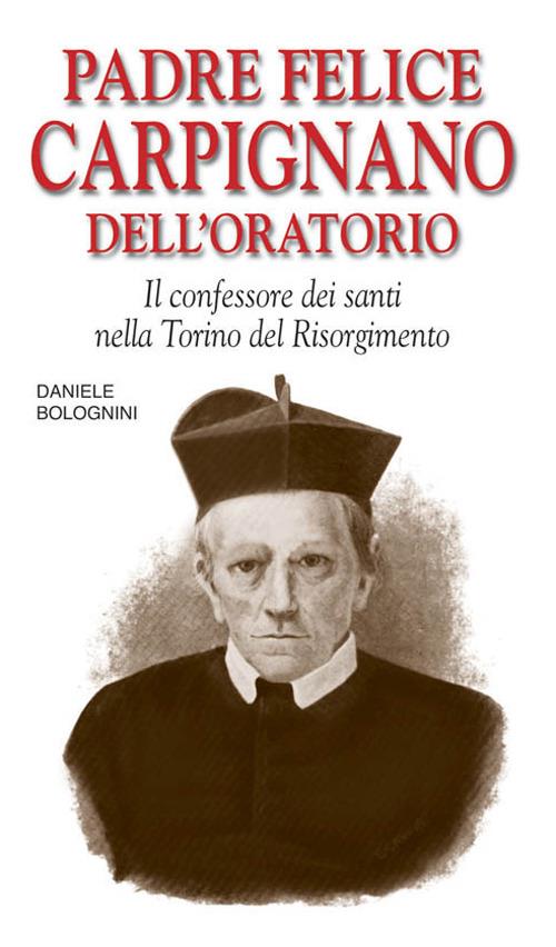 Padre Felice Carpignano dell'Oratorio. Il confessore dei santi nella Torino del Risorgimento - Daniele Bolognini - copertina