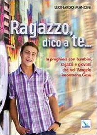 Ragazzo, dico a te... In preghiera con bambini, ragazzi e giovani che nel Vangelo incontrano Gesù - Leonardo Mancini - copertina