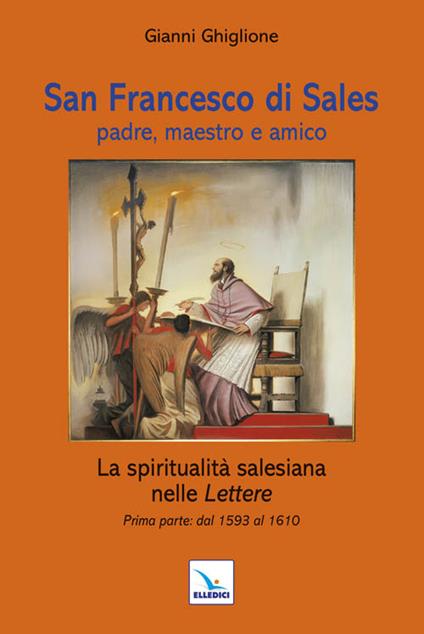 San Francesco di Sales padre, maestro e amico. La spiritualità salesiana nelle Lettere. Prima parte: dal 1593 al 1610 - Gianni Ghiglione - copertina