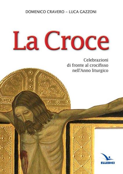 La Croce. Celebrazioni di fronte al crocifisso nell'Anno liturgico - Domenico Cravero,Luca Gazzoni,Luca Gazzoni - copertina