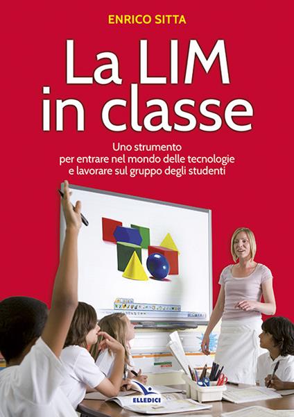 La LIM in classe. Uno strumento per entrare nel mondo delle tecnologie e lavorare sul gruppo degli studenti - Enrico Sitta - copertina