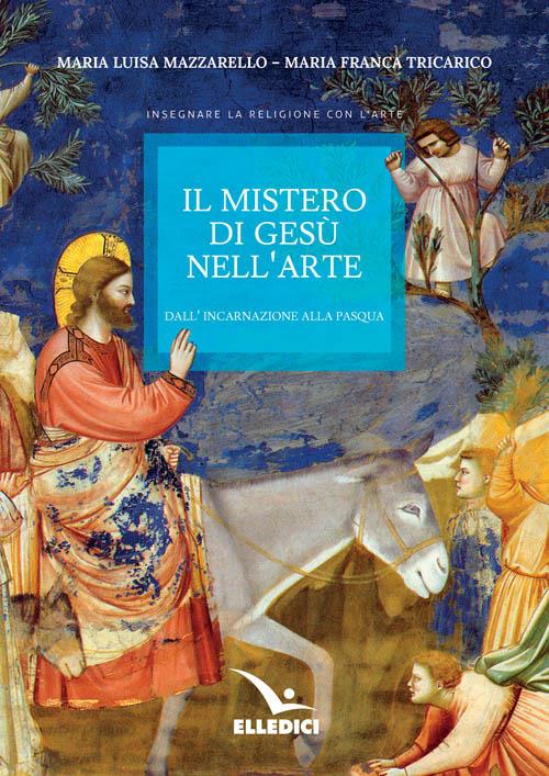 Il mistero di Gesù nell'arte. Dall'incarnazione alla Pasqua - Maria Luisa Mazzarello,Maria Franca Tricarico - copertina