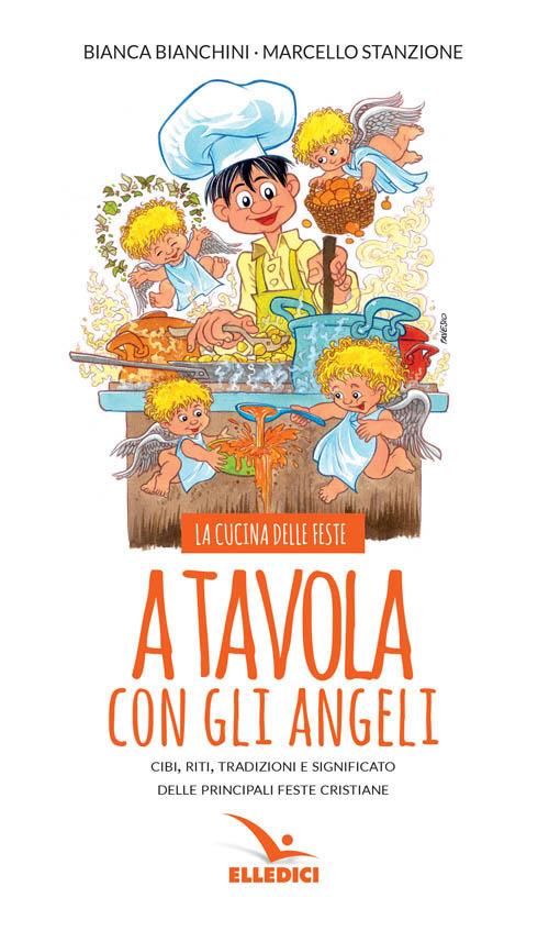 A tavola con gli angeli. La cucina delle feste. Cibi, riti, tradizioni delle principali feste cristiane - Bianca Bianchini,Marcello Stanzione - copertina