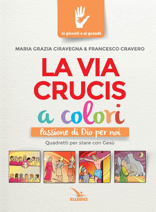 La Via Crucis a colori. Passione di Dio per noi. Quadretti per stare con Gesù. Ediz. a colori - M. Grazia Ciravegna,Francesco Cravero - copertina
