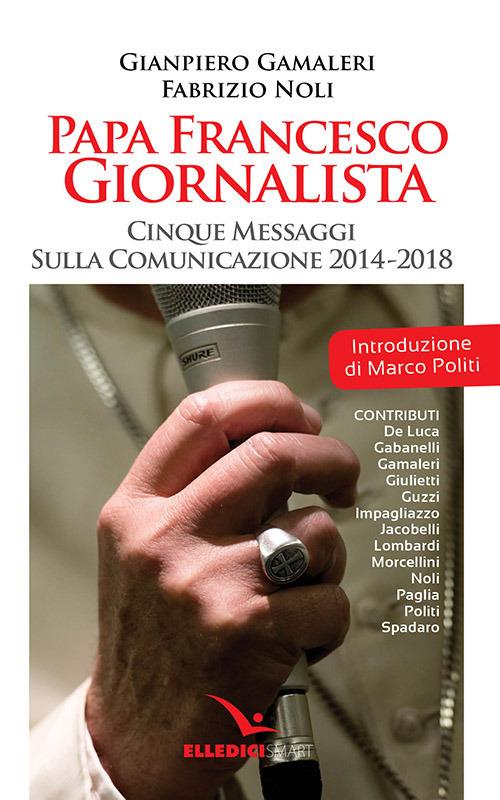 Papa Francesco giornalista. Cinque passaggi sulla comunicazione 2014-2018 - Gianpiero Gamaleri,Fabrizio Noli - copertina