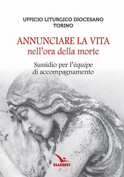 Annunciare la vita nell'ora della morte. Sussidio per l'«équipe» di accompagnamento - copertina