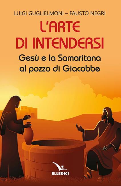 L'arte di intendersi. Gesù e la samaritana al pozzo di Giacobbe - Luigi Guglielmoni,Fausto Negri - copertina