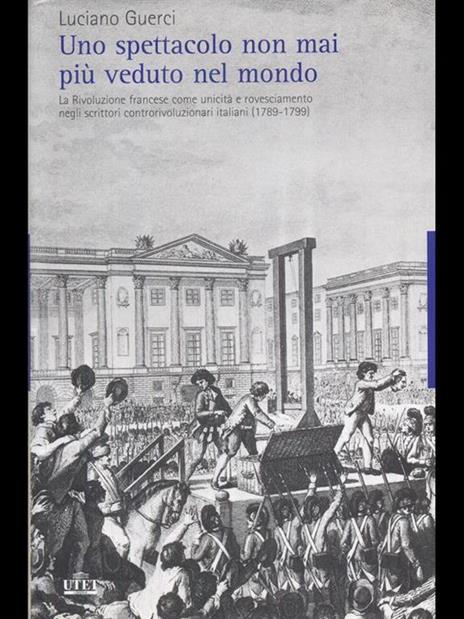 Uno spettacolo non mai più veduto nel mondo. La Rivoluzione francese come unicità e rovesciamento negli scrittori controrivoluzionari italiani (1789-1799) - Luciano Guerci - copertina