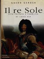 Il re Sole. Vita privata e pubblica di Luigi XIV