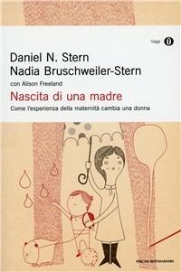 Nascita di una madre. Come l'esperienza della maternità cambia una donna - Daniel N. Stern,Nadia Bruschweiler Stern,Alison Freeland - copertina