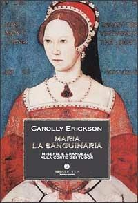 Maria la sanguinaria. Miserie e grandezze alla corte dei Tudor - Carolly Erickson - copertina