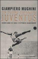 Un sogno chiamato Juventus. Cento anni di eroi e vittorie bianconere