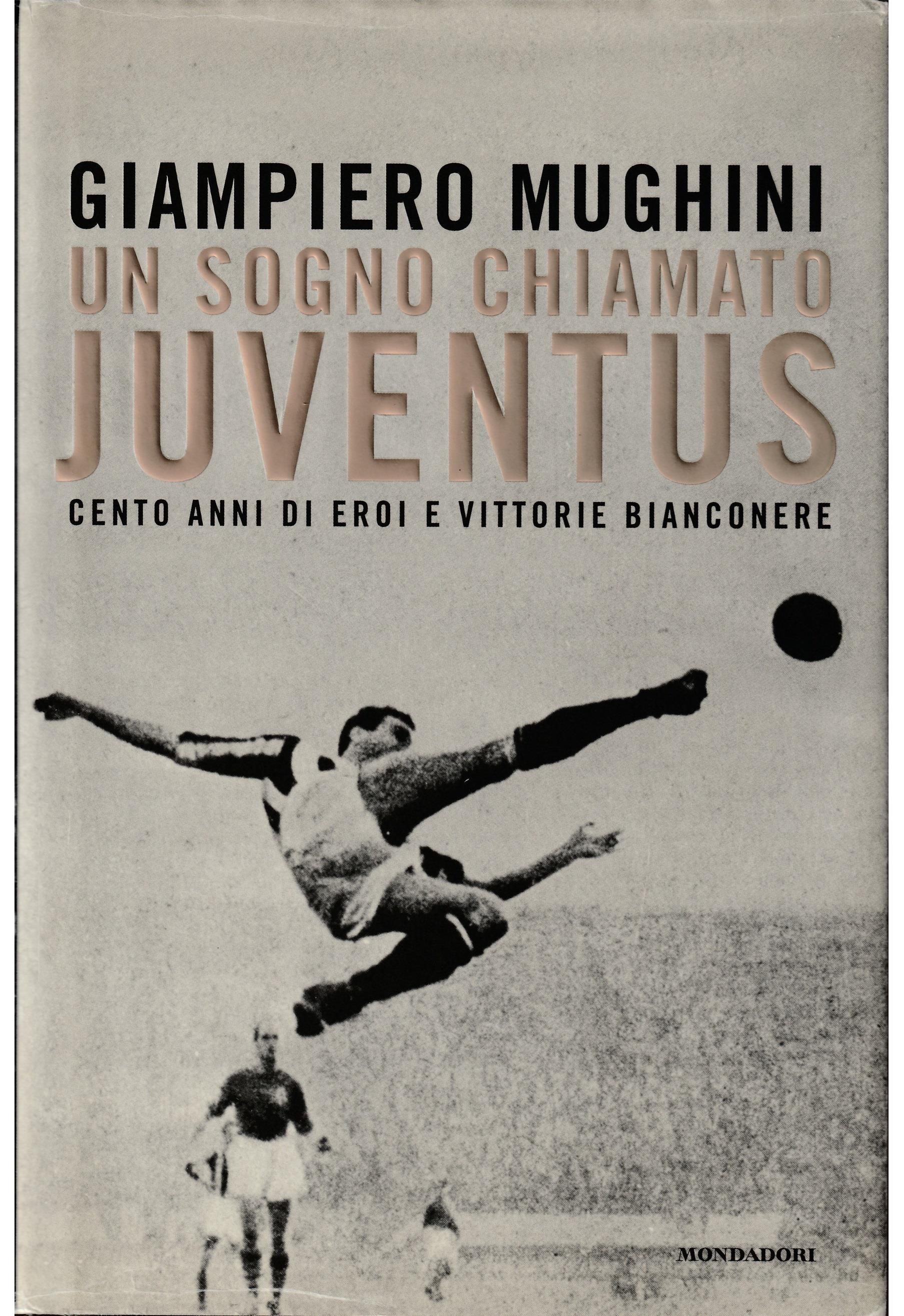 Un sogno chiamato Juventus. Cento anni di eroi e vittorie bianconere
