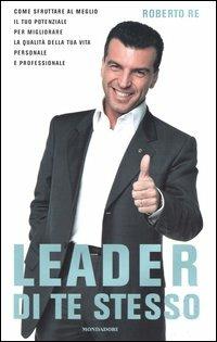 Leader di te stesso. Come sfruttare al meglio il tuo potenziale per migliorare la qualità della tua vita personale e professionale - Roberto Re - copertina