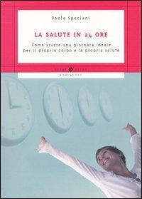 La salute in 24 ore. Come vivere una giornata ideale per il proprio corpo e la propria salute - Paolo Speciani - copertina