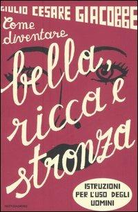 Come diventare bella, ricca e stronza. Istruzioni per l'uso degli uomini - Giulio Cesare Giacobbe - copertina