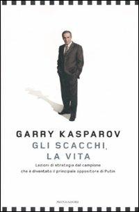 Gli scacchi, la vita. Lezione di strategia dal campione che è diventato il principale oppositore di Putin - Garry Kasparov - copertina
