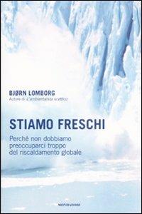 Stiamo freschi. Perché non dobbiamo preoccuparci troppo del riscaldamento globale - Bjørn Lomborg - copertina