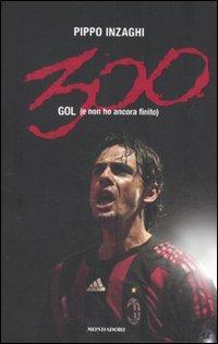 Trecento gol (e non ho ancora finito) - Filippo Inzaghi - copertina