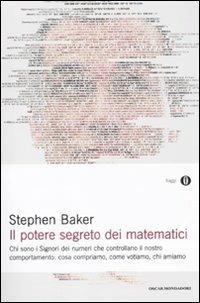 Il potere segreto dei matematici. Chi sono i signori dei numeri che controllano il nostro comportamento: cosa compriamo, come votiamo, chi amiamo - Stephen Baker - copertina