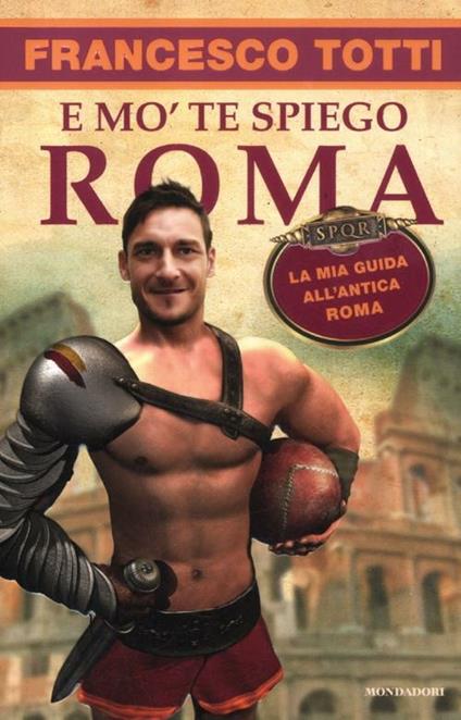 E mo' te spiego Roma. La mia guida all'antica Roma - Francesco Totti - copertina