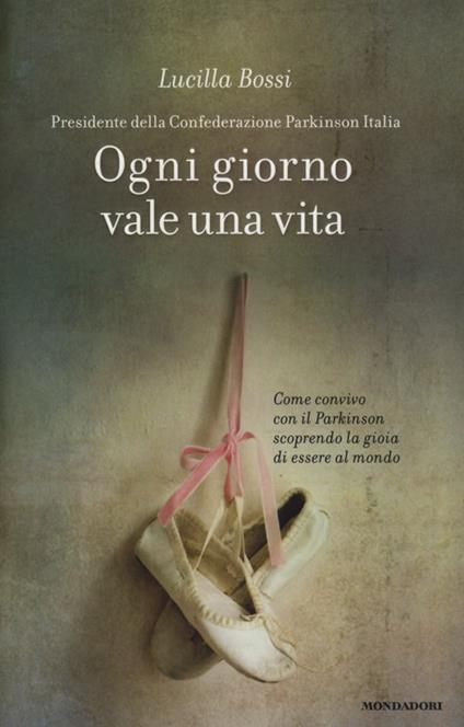 Ogni giorno vale una vita. Come convivo con il Parkinson scoprendo la gioia di essere al mondo - Lucilla Bossi - copertina
