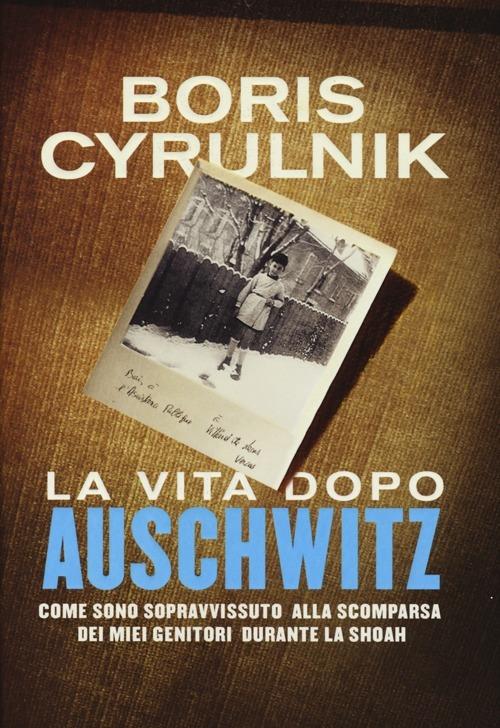 La vita dopo Auschwitz. Come sono sopravvissuto alla scomparsa dei miei genitori dopo la Shoah - Boris Cyrulnik - copertina