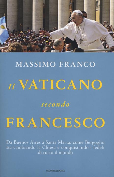 Il Vaticano secondo Francesco. Da Buenos Aires a Santa Marta: come Bergoglio sta cambiando la Chiesa e conquistando i fedeli di tutto il mondo - Massimo Franco - 2