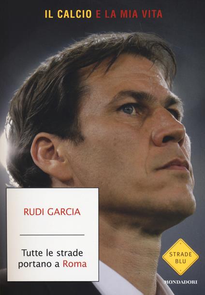 Tutte le strade portano a Roma. Il calcio è la mia vita - Rudi Garcia,Denis Chaumier - copertina
