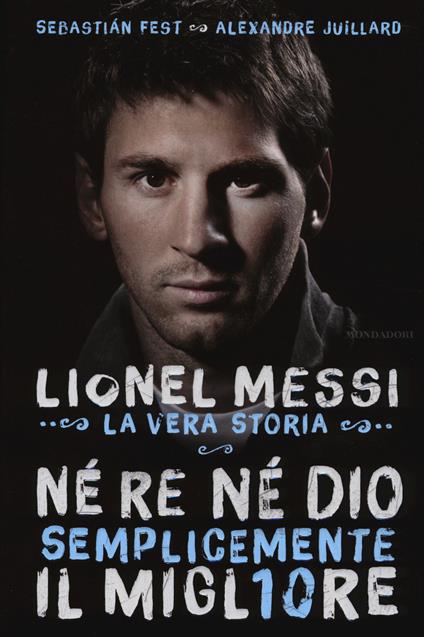 Né re né Dio, semplicemente il migliore. Lionel Messi: la vera storia - Alexandre Juillard,Sebastian Fest - copertina