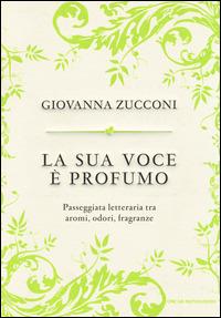 La sua voce è profumo. Passeggiata letteraria tra aromi, odori, fragranze - Giovanna Zucconi - copertina