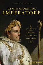 Cento giorni da imperatore. L'ultima vittoria di Napoleone