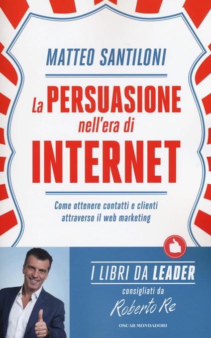 La persuasione nell'era di Internet. Come ottenere contatti e clienti attraverso il web marketing - Matteo Santiloni - copertina