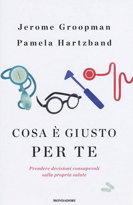 Cosa è giusto per te. Prendere decisioni consapevoli sulla propria salute - Jerome Groopman,Pamela Hartzband - copertina