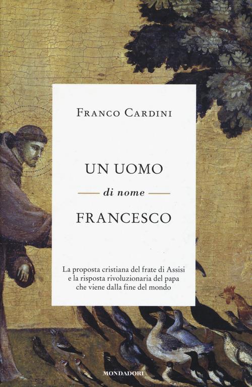 Un uomo di nome Francesco. La proposta cristiana del frate di Assisi e la risposta rivoluzionaria del papa che viene dalla fine del mondo - Franco Cardini - copertina