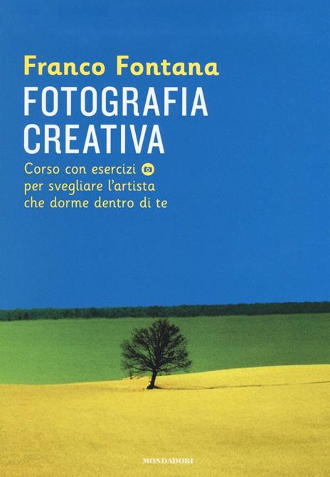 Fotografia creativa. Corso con esercizi per svegliare l'artista che dorme dentro di te. Ediz. illustrata - Franco Fontana - copertina