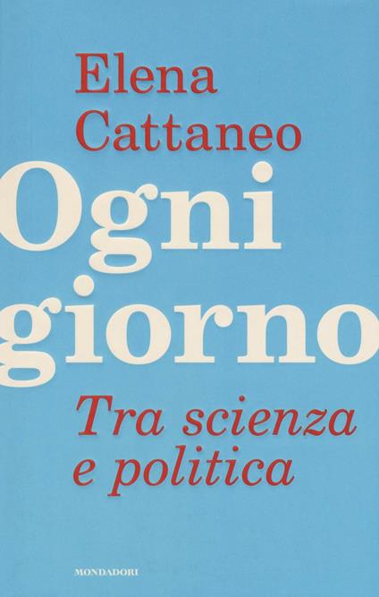Ogni giorno. Tra scienza e politica - Elena Cattaneo,José De Falco,Andrea Grignolio - copertina