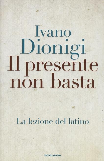 Il presente non basta. La lezione del latino - Ivano Dionigi - copertina